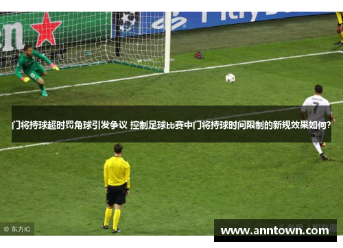 门将持球超时罚角球引发争议 控制足球比赛中门将持球时间限制的新规效果如何？