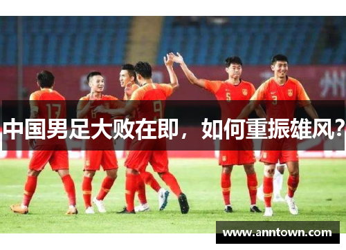 中国男足大败在即，如何重振雄风？