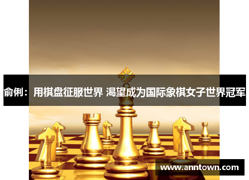 俞俐：用棋盘征服世界 渴望成为国际象棋女子世界冠军