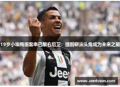 19岁小埃梅里客串巴黎右后卫：提前崭露头角成为未来之星