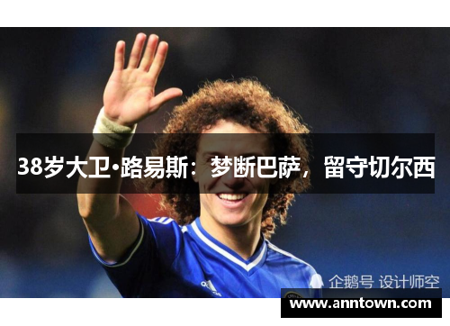 38岁大卫·路易斯：梦断巴萨，留守切尔西